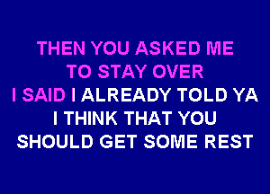 THEN YOU ASKED ME
TO STAY OVER
I SAID I ALREADY TOLD YA
I THINK THAT YOU
SHOULD GET SOME REST