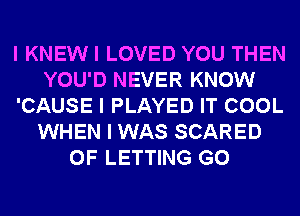 I KNEW I LOVED YOU THEN
YOU'D NEVER KNOW
'CAUSE I PLAYED IT COOL
WHEN I WAS SCARED
0F LETTING G0