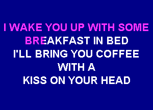 I WAKE YOU UP WITH SOME
BREAKFAST IN BED
I'LL BRING YOU COFFEE
WITH A
KISS ON YOUR HEAD