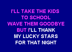 I'LL TAKE THE KIDS
TO SCHOOL
WAVE THEM GOODBYE
BUT I'LL THANK
MY LUCKY STARS
FOR THAT NIGHT