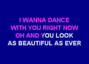 I WANNA DANCE
WITH YOU RIGHT NOW
0H AND YOU LOOK
AS BEAUTIFUL AS EVER