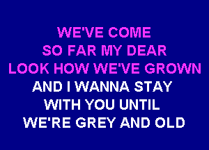 WE'VE COME
SO FAR MY DEAR
LOOK HOW WE'VE GROWN
AND I WANNA STAY
WITH YOU UNTIL
WE'RE GREY AND OLD