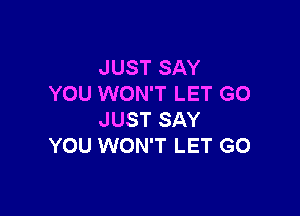 JUST SAY
YOU WON'T LET G0

JUST SAY
YOU WON'T LET G0