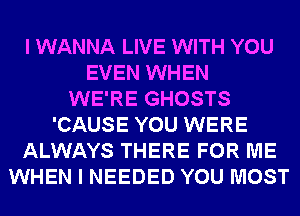 I WANNA LIVE WITH YOU
EVEN WHEN
WE'RE GHOSTS
'CAUSE YOU WERE
ALWAYS THERE FOR ME
WHEN I NEEDED YOU MOST