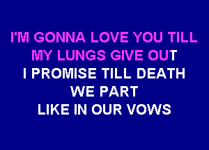 I'M GONNA LOVE YOU TILL
MY LUNGS GIVE OUT
I PROMISE TILL DEATH
WE PART
LIKE IN OUR VOWS
