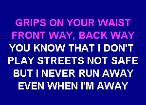 GRIPS ON YOUR WAIST
FRONT WAY, BACK WAY
YOU KNOW THAT I DON'T
PLAY STREETS NOT SAFE
BUT I NEVER RUN AWAY
EVEN WHEN I'M AWAY