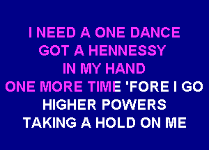 I NEED A ONE DANCE
GOT A HENNESSY
IN MY HAND
ONE MORE TIME 'FORE I GO
HIGHER POWERS
TAKING A HOLD ON ME