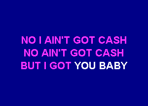 NO I AIN'T GOT CASH
NO AIN'T GOT CASH

BUT I GOT YOU BABY