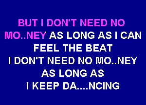 BUT I DON'T NEED N0
M0..NEY AS LONG AS I CAN
FEEL THE BEAT
I DON'T NEED N0 M0..NEY
AS LONG AS
I KEEP DA....NCING