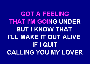 GOT A FEELING
THAT I'M GOING UNDER
BUT I KNOW THAT
I'LL MAKE IT OUT ALIVE
IF I QUIT
CALLING YOU MY LOVER