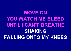MOVE ON
YOU WATCH ME BLEED
UNTIL I CAN'T BREATHE
SHAKING
FALLING ONTO MY KNEES