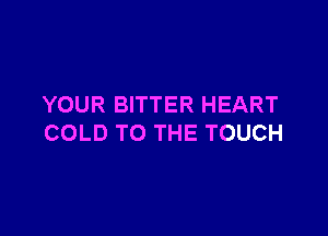 YOUR BITTER HEART

COLD TO THE TOUCH