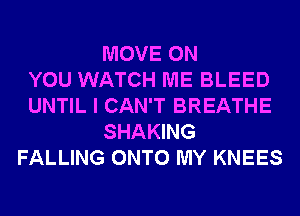 MOVE ON
YOU WATCH ME BLEED
UNTIL I CAN'T BREATHE
SHAKING
FALLING ONTO MY KNEES