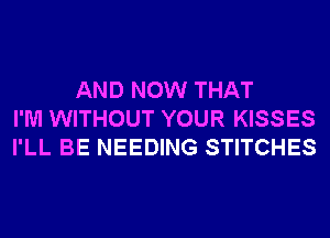 AND NOW THAT
I'M WITHOUT YOUR KISSES
I'LL BE NEEDING STITCHES
