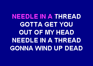 NEEDLE IN A THREAD
GOTTA GET YOU
OUT OF MY HEAD

NEEDLE IN A THREAD

GONNA WIND UP DEAD