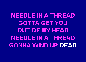 NEEDLE IN A THREAD
GOTTA GET YOU
OUT OF MY HEAD

NEEDLE IN A THREAD

GONNA WIND UP DEAD