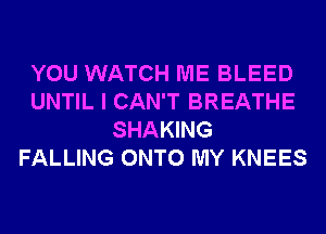 YOU WATCH ME BLEED
UNTIL I CAN'T BREATHE
SHAKING
FALLING ONTO MY KNEES