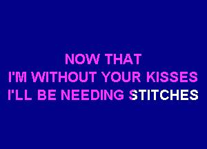 NOW THAT
I'M WITHOUT YOUR KISSES
I'LL BE NEEDING STITCHES
