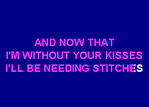 AND NOW THAT
I'M WITHOUT YOUR KISSES
I'LL BE NEEDING STITCHES