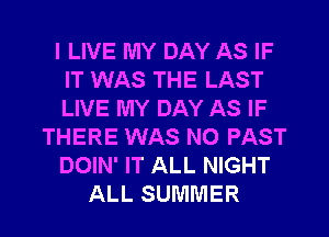 I LIVE MY DAY AS IF
IT WAS THE LAST
LIVE MY DAY AS IF

THERE WAS NO PAST

DOIN' IT ALL NIGHT

ALL SUMMER