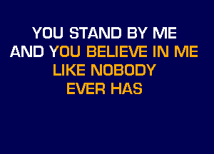 YOU STAND BY ME
AND YOU BELIEVE IN ME
LIKE NOBODY
EVER HAS