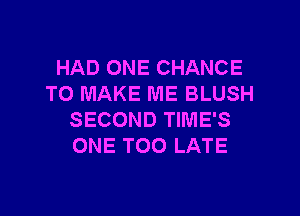 HAD ONE CHANCE
TO MAKE ME BLUSH

SECOND TIME'S
ONE TOO LATE