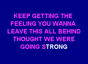 KEEP GETTING THE
FEELING YOU WANNA
LEAVE THIS ALL BEHIND
THOUGHT WE WERE
GOING STRONG