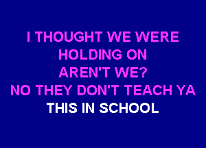 I THOUGHT WE WERE
HOLDING 0N
AREN'T WE?

N0 THEY DON'T TEACH YA
THIS IN SCHOOL