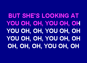 BUT SHE'S LOOKING AT
YOU 0H, 0H, YOU 0H, 0H
YOU 0H, 0H, YOU 0H, 0H
YOU 0H, 0H, YOU 0H, 0H
0H, 0H, 0H, YOU 0H, 0H