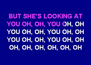 BUT SHE'S LOOKING AT
YOU 0H, 0H, YOU 0H, 0H
YOU 0H, 0H, YOU 0H, 0H
YOU 0H, 0H, YOU 0H, 0H

0H, 0H, 0H, 0H, 0H, 0H