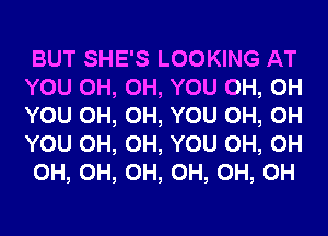 BUT SHE'S LOOKING AT
YOU 0H, 0H, YOU 0H, 0H
YOU 0H, 0H, YOU 0H, 0H
YOU 0H, 0H, YOU 0H, 0H

0H, 0H, 0H, 0H, 0H, 0H