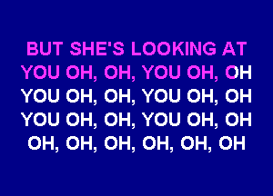 BUT SHE'S LOOKING AT
YOU 0H, 0H, YOU 0H, 0H
YOU 0H, 0H, YOU 0H, 0H
YOU 0H, 0H, YOU 0H, 0H

0H, 0H, 0H, 0H, 0H, 0H