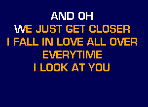 AND 0H
WE JUST GET CLOSER
I FALL IN LOVE ALL OVER
EVERYTIME
I LOOK AT YOU