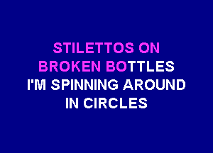 STILETTOS 0N
BROKEN BOTTLES

I'M SPINNING AROUND
IN CIRCLES