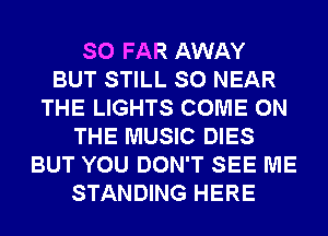 SO FAR AWAY
BUT STILL SO NEAR
THE LIGHTS COME ON
THE MUSIC DIES
BUT YOU DON'T SEE ME
STANDING HERE