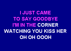 I JUST CAME
TO SAY GOODBYE
I'M IN THE CORNER

WATCHING YOU KISS HER
OH OH OOOH