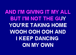 AND I'M GIVING IT MY ALL
BUT I'M NOT THE GUY
YOU'RE TAKING HOME
WOOH OCH OCH AND

I KEEP DANCING
ON MY OWN