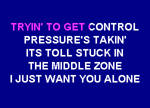TRYIN' TO GET CONTROL
PRESSURE'S TAKIN'
ITS TOLL STUCK IN
THE MIDDLE ZONE

I JUST WANT YOU ALONE
