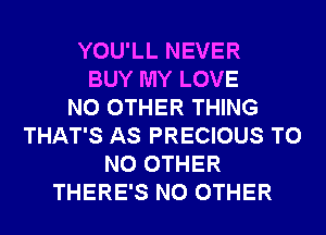 YOU'LL NEVER
BUY MY LOVE
NO OTHER THING
THAT'S AS PRECIOUS T0
NO OTHER
THERE'S NO OTHER
