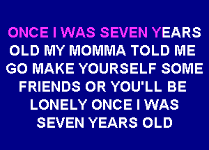ONCE I WAS SEVEN YEARS
OLD MY MOMMA TOLD ME
G0 MAKE YOURSELF SOME
FRIENDS 0R YOU'LL BE
LONELY ONCE I WAS
SEVEN YEARS OLD