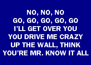 N0, N0, N0
Go,eo,eo,eo,eo
rLL GET OVER YOU

YOU DRIVE ME CRAZY
UP THE WALL, THINK
YowRE MR. KNOW IT ALL