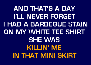 AND THAT'S A DAY
I'LL NEVER FORGET
I HAD A BARBEGUE STAIN
ON MY WHITE TEE SHIRT
SHE WAS
KILLIN' ME
IN THAT MINI SKIRT