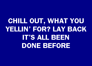 CHILL OUT, WHAT YOU
YELLIN, FOR? LAY BACK
ITS ALL BEEN
DONE BEFORE
