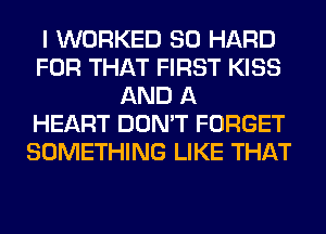 I WORKED SO HARD
FOR THAT FIRST KISS
AND A
HEART DON'T FORGET
SOMETHING LIKE THAT