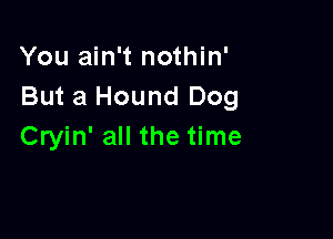 You ain't nothin'
But a Hound Dog

Cryin' all the time