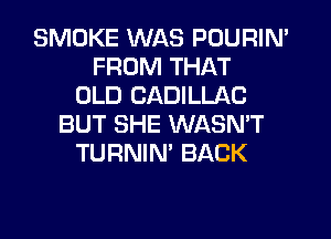 SMOKE WAS POURIN'
FROM THAT
OLD CADILLAC
BUT SHE WASN'T
TURNIN' BACK