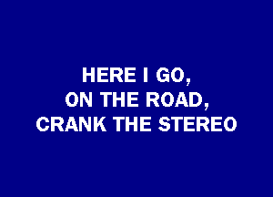 HERE I GO,

ON THE ROAD,
CRANK THE STEREO