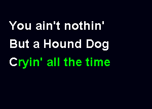 You ain't nothin'
But a Hound Dog

Cryin' all the time