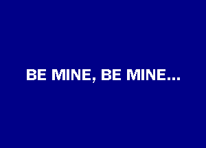 BE MINE, BE MINE...