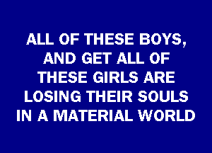 ALL OF THESE BOYS,
AND GET ALL OF
THESE GIRLS ARE
LOSING THEIR SOULS
IN A MATERIAL WORLD
